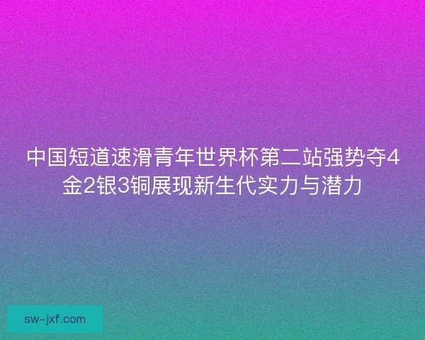 中国短道速滑青年世界杯第二站强势夺4金2银3铜展现新生代实力与潜力