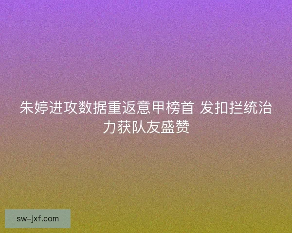 朱婷进攻数据重返意甲榜首 发扣拦统治力获队友盛赞