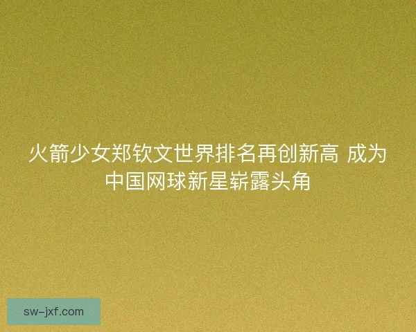 火箭少女郑钦文世界排名再创新高 成为中国网球新星崭露头角 火箭少女郑钦文世界排名再创新高 成为中国网球新星崭露头角