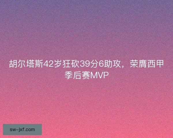 胡尔塔斯42岁狂砍39分6助攻，荣膺西甲季后赛MVP