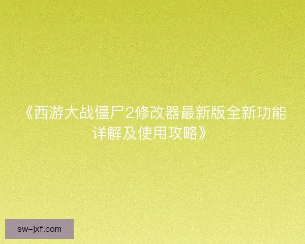《西游大战僵尸2修改器最新版全新功能详解及使用攻略》