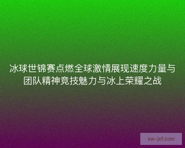 冰球世锦赛点燃全球激情展现速度力量与团队精神竞技魅力与冰上荣耀之战