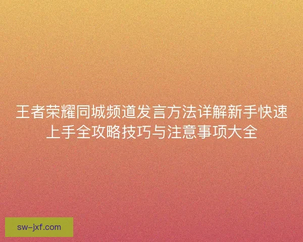 王者荣耀同城频道发言方法详解新手快速上手全攻略技巧与注意事项大全 王者荣耀同城频道发言方法详解新手快速上手全攻略技巧与注意事项大全