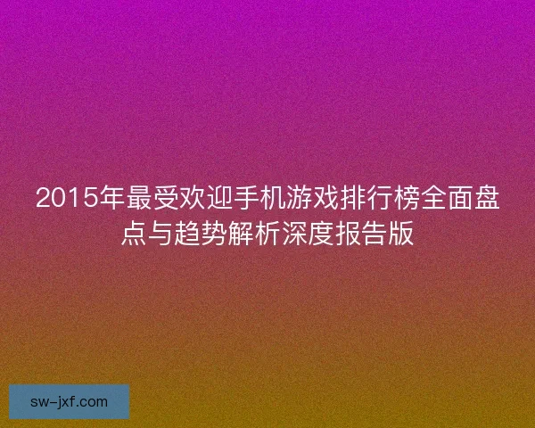 2015年最受欢迎手机游戏排行榜全面盘点与趋势解析深度报告版 2015年最受欢迎手机游戏排行榜全面盘点与趋势解析深度报告版