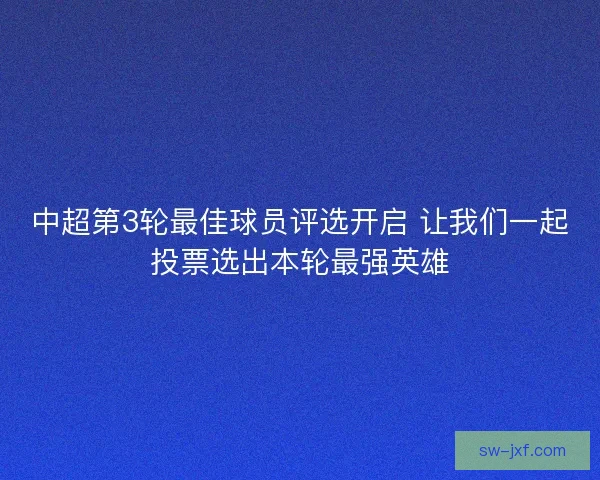 中超第3轮最佳球员评选开启 让我们一起投票选出本轮最强英雄 中超第3轮最佳球员评选开启 让我们一起投票选出本轮最强英雄