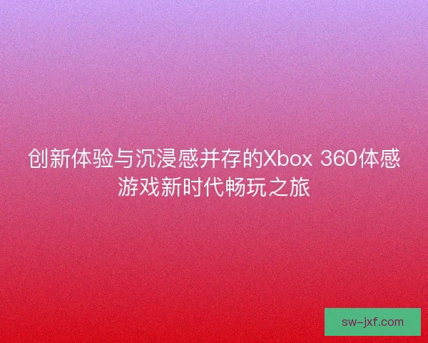 创新体验与沉浸感并存的Xbox 360体感游戏新时代畅玩之旅
