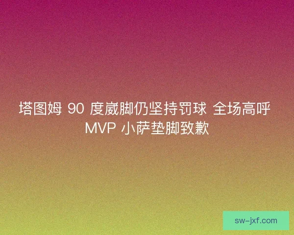 塔图姆 90 度崴脚仍坚持罚球 全场高呼 MVP 小萨垫脚致歉