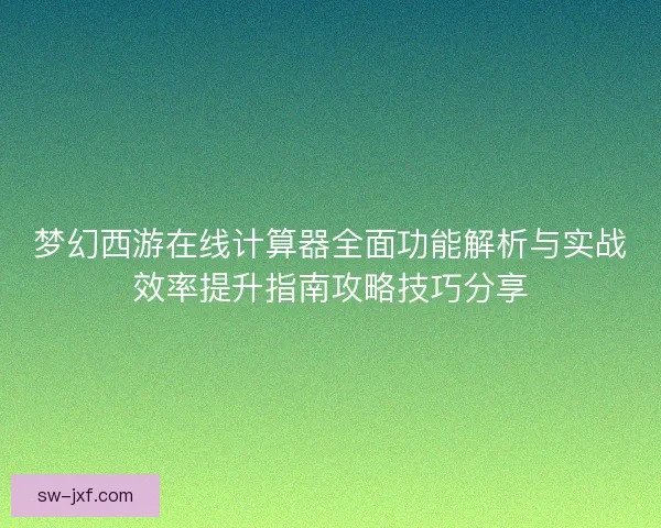 梦幻西游在线计算器全面功能解析与实战效率提升指南攻略技巧分享