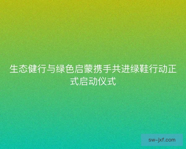 生态健行与绿色启蒙携手共进绿鞋行动正式启动仪式 生态健行与绿色启蒙携手共进绿鞋行动正式启动仪式
