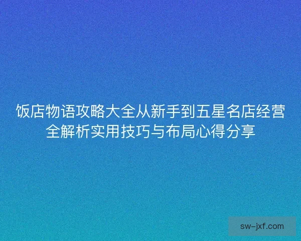 饭店物语攻略大全从新手到五星名店经营全解析实用技巧与布局心得分享 饭店物语攻略大全从新手到五星名店经营全解析实用技巧与布局心得分享