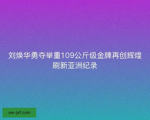 刘焕华勇夺举重109公斤级金牌再创辉煌刷新亚洲纪录 刘焕华勇夺举重109公斤级金牌再创辉煌刷新亚洲纪录