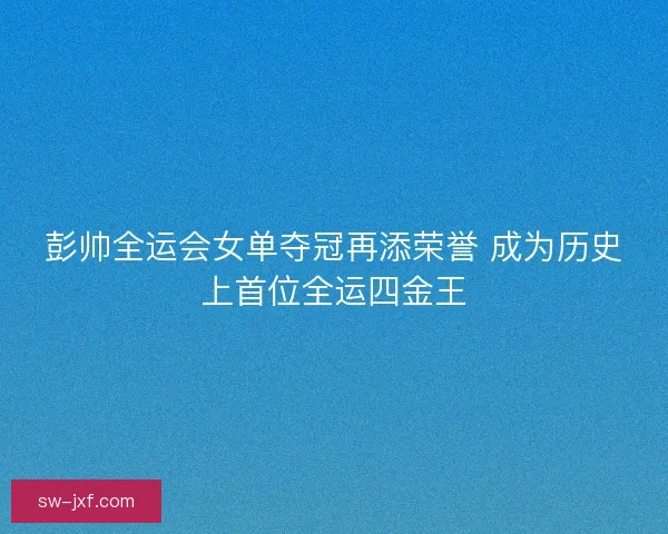 彭帅全运会女单夺冠再添荣誉 成为历史上首位全运四金王