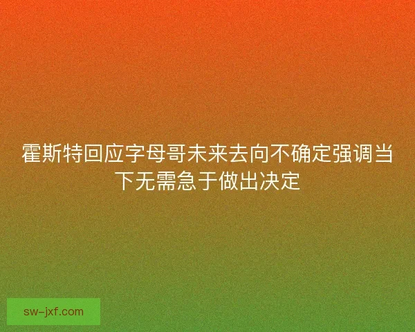 霍斯特回应字母哥未来去向不确定强调当下无需急于做出决定
