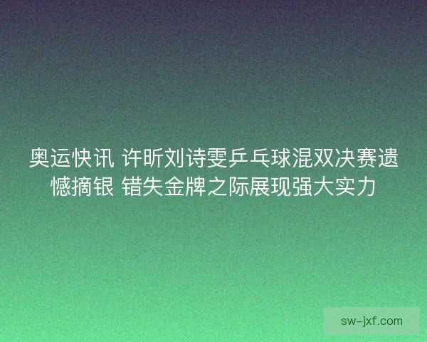 奥运快讯 许昕刘诗雯乒乓球混双决赛遗憾摘银 错失金牌之际展现强大实力